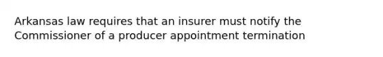 Arkansas law requires that an insurer must notify the Commissioner of a producer appointment termination