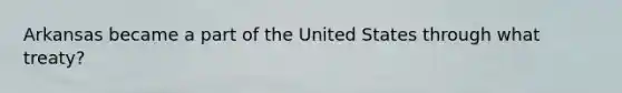 Arkansas became a part of the United States through what treaty?