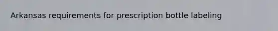 Arkansas requirements for prescription bottle labeling