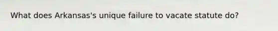 What does Arkansas's unique failure to vacate statute do?