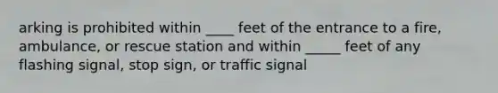 arking is prohibited within ____ feet of the entrance to a fire, ambulance, or rescue station and within _____ feet of any flashing signal, stop sign, or traffic signal