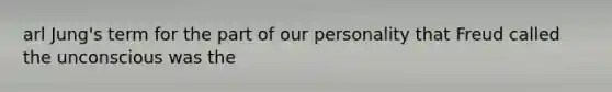 arl Jung's term for the part of our personality that Freud called the unconscious was the