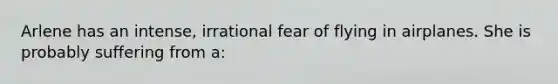 Arlene has an intense, irrational fear of flying in airplanes. She is probably suffering from a: