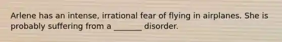 Arlene has an intense, irrational fear of flying in airplanes. She is probably suffering from a _______ disorder.