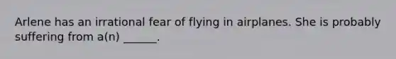 Arlene has an irrational fear of flying in airplanes. She is probably suffering from a(n) ______.