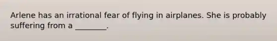 Arlene has an irrational fear of flying in airplanes. She is probably suffering from a ________.