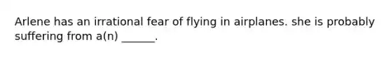 Arlene has an irrational fear of flying in airplanes. she is probably suffering from a(n) ______.