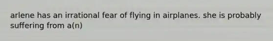 arlene has an irrational fear of flying in airplanes. she is probably suffering from a(n)