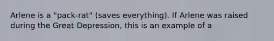 Arlene is a "pack-rat" (saves everything). If Arlene was raised during the Great Depression, this is an example of a