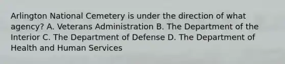 Arlington National Cemetery is under the direction of what agency? A. Veterans Administration B. The Department of the Interior C. The Department of Defense D. The Department of Health and Human Services