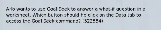 Arlo wants to use Goal Seek to answer a what-if question in a worksheet. Which button should he click on the Data tab to access the Goal Seek command? (522554)