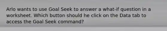 Arlo wants to use Goal Seek to answer a what-if question in a worksheet. Which button should he click on the Data tab to access the Goal Seek command?