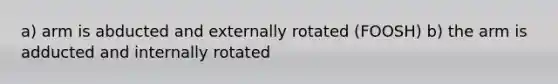 a) arm is abducted and externally rotated (FOOSH) b) the arm is adducted and internally rotated