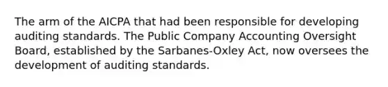 The arm of the AICPA that had been responsible for developing auditing standards. The Public Company Accounting Oversight Board, established by the Sarbanes-Oxley Act, now oversees the development of auditing standards.