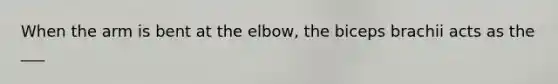 When the arm is bent at the elbow, the biceps brachii acts as the ___