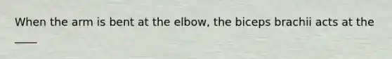 When the arm is bent at the elbow, the biceps brachii acts at the ____