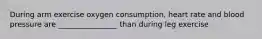 During arm exercise oxygen consumption, heart rate and blood pressure are ________________ than during leg exercise