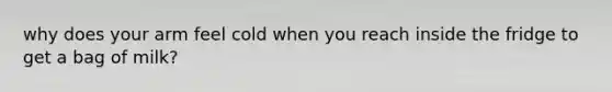 why does your arm feel cold when you reach inside the fridge to get a bag of milk?