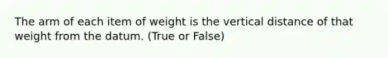 The arm of each item of weight is the vertical distance of that weight from the datum. (True or False)