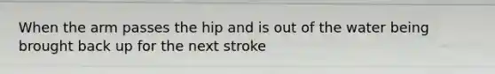 When the arm passes the hip and is out of the water being brought back up for the next stroke