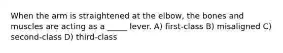 When the arm is straightened at the elbow, the bones and muscles are acting as a _____ lever. A) first-class B) misaligned C) second-class D) third-class