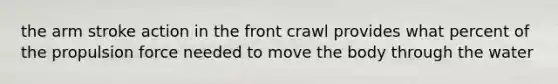 the arm stroke action in the front crawl provides what percent of the propulsion force needed to move the body through the water