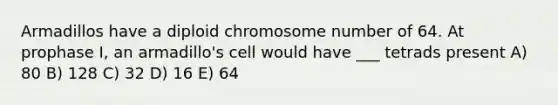 Armadillos have a diploid chromosome number of 64. At prophase I, an armadillo's cell would have ___ tetrads present A) 80 B) 128 C) 32 D) 16 E) 64