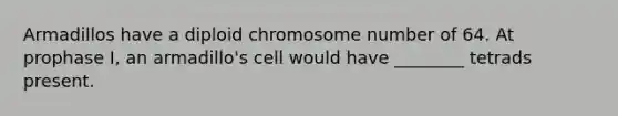 Armadillos have a diploid chromosome number of 64. At prophase I, an armadillo's cell would have ________ tetrads present.