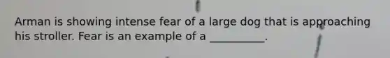 Arman is showing intense fear of a large dog that is approaching his stroller. Fear is an example of a __________.