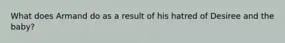 What does Armand do as a result of his hatred of Desiree and the baby?