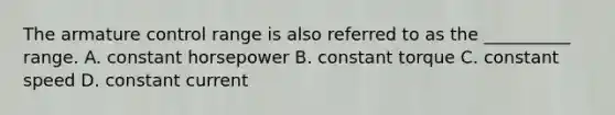 The armature control range is also referred to as the __________ range. A. constant horsepower B. constant torque C. constant speed D. constant current