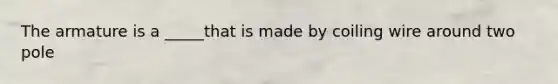 The armature is a _____that is made by coiling wire around two pole