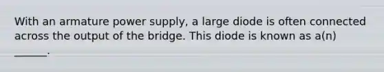 With an armature power supply, a large diode is often connected across the output of the bridge. This diode is known as a(n) ______.