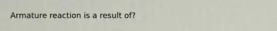 Armature reaction is a result of?