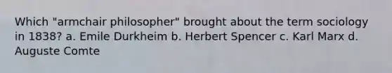 Which "armchair philosopher" brought about the term sociology in 1838? a. Emile Durkheim b. Herbert Spencer c. Karl Marx d. Auguste Comte