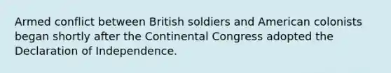 Armed conflict between British soldiers and American colonists began shortly after the Continental Congress adopted the Declaration of Independence.