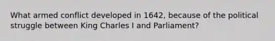 What armed conflict developed in 1642, because of the political struggle between King <a href='https://www.questionai.com/knowledge/kq47Vq2S2b-charles-i' class='anchor-knowledge'>charles i</a> and Parliament?