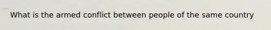 What is the armed conflict between people of the same country