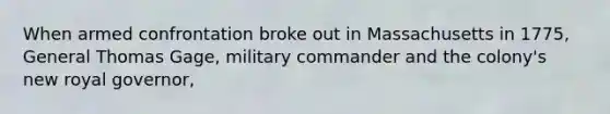 When armed confrontation broke out in Massachusetts in 1775, General Thomas Gage, military commander and the colony's new royal governor,