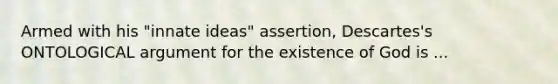 Armed with his "innate ideas" assertion, Descartes's ONTOLOGICAL argument for the existence of God is ...