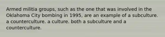 Armed militia groups, such as the one that was involved in the Oklahoma City bombing in 1995, are an example of a subculture. a counterculture. a culture. both a subculture and a counterculture.