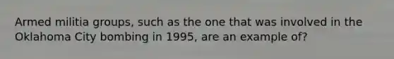 Armed militia groups, such as the one that was involved in the Oklahoma City bombing in 1995, are an example of?