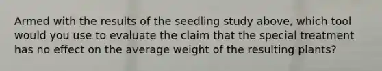 Armed with the results of the seedling study above, which tool would you use to evaluate the claim that the special treatment has no effect on the average weight of the resulting plants?