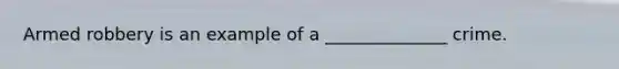 Armed robbery is an example of a ______________ crime.