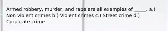 Armed robbery, murder, and rape are all examples of _____. a.) Non-violent crimes b.) Violent crimes c.) Street crime d.) Corporate crime