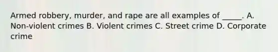 Armed robbery, murder, and rape are all examples of _____. A. Non-violent crimes B. Violent crimes C. Street crime D. Corporate crime