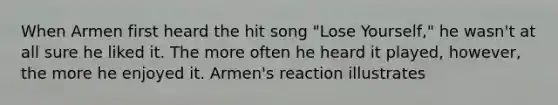 When Armen first heard the hit song "Lose Yourself," he wasn't at all sure he liked it. The more often he heard it played, however, the more he enjoyed it. Armen's reaction illustrates