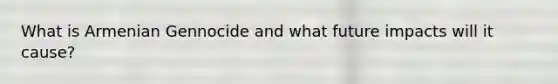 What is Armenian Gennocide and what future impacts will it cause?