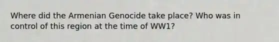 Where did the Armenian Genocide take place? Who was in control of this region at the time of WW1?