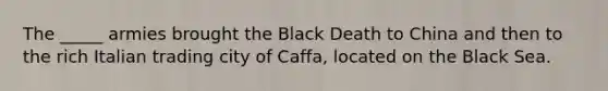 The _____ armies brought the Black Death to China and then to the rich Italian trading city of Caffa, located on the Black Sea.